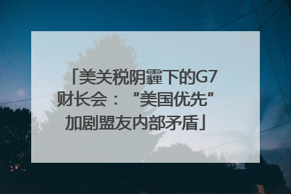 美关税阴霾下的G7财长会：“美国优先”加剧盟友内部矛盾