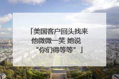美国客户回头找来 他微微一笑 她说“你们得等等”