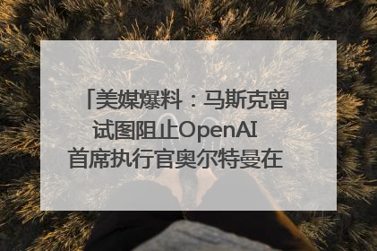 美媒爆料：马斯克曾试图阻止OpenAI首席执行官奥尔特曼在中东的AI交易