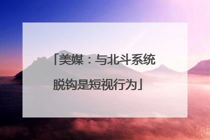 美媒：与北斗系统脱钩是短视行为