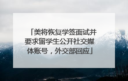 美将恢复学签面试并要求留学生公开社交媒体账号，外交部回应