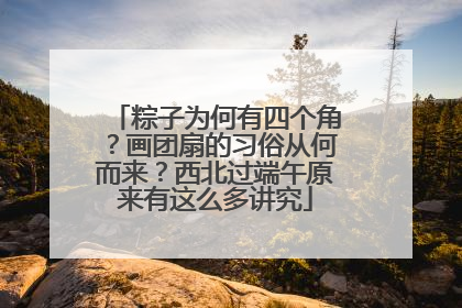 粽子为何有四个角？画团扇的习俗从何而来？西北过端午原来有这么多讲究