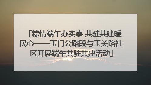 粽情端午办实事 共驻共建暖民心——玉门公路段与玉关路社区开展端午共驻共建活动