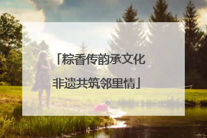 粽香传韵承文化 非遗共筑邻里情