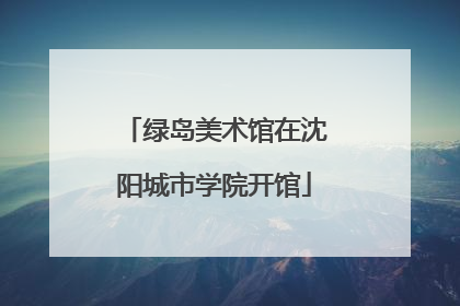 绿岛美术馆在沈阳城市学院开馆