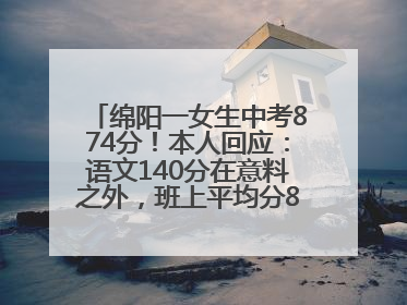 绵阳一女生中考874分！本人回应：语文140分在意料之外，班上平均分845分以上