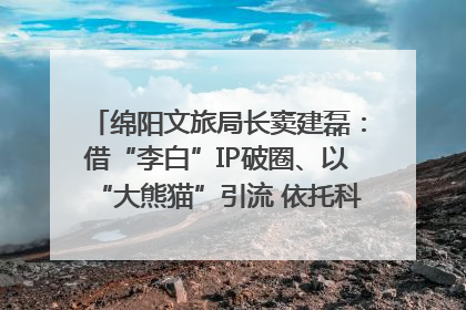 绵阳文旅局长窦建磊：借“李白”IP破圈、以“大熊猫”引流 依托科技优势绽放城市文旅魅力｜文旅局长说
