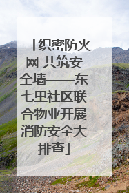 织密防火网 共筑安全墙——东七里社区联合物业开展消防安全大排查