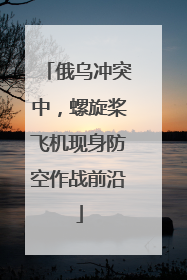 俄乌冲突中，螺旋桨飞机现身防空作战前沿
