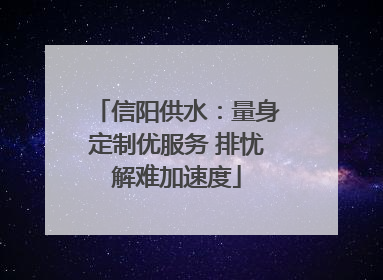 信阳供水：量身定制优服务 排忧解难加速度