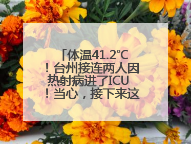 体温41.2℃！台州接连两人因热射病进了ICU！当心，接下来这波高温很猛