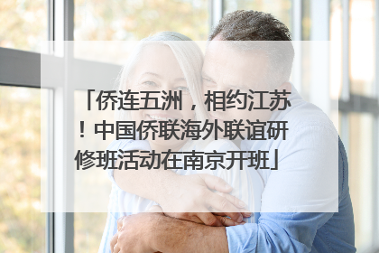侨连五洲，相约江苏！中国侨联海外联谊研修班活动在南京开班