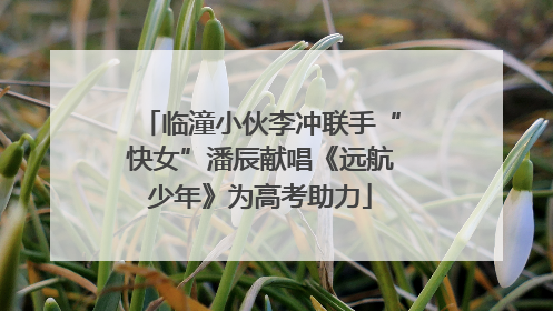 临潼小伙李冲联手“快女”潘辰献唱《远航少年》为高考助力