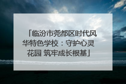 临汾市尧都区时代风华特色学校：守护心灵花园 筑牢成长根基