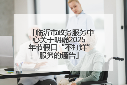 临沂市政务服务中心关于明确2025年节假日“不打烊”服务的通告