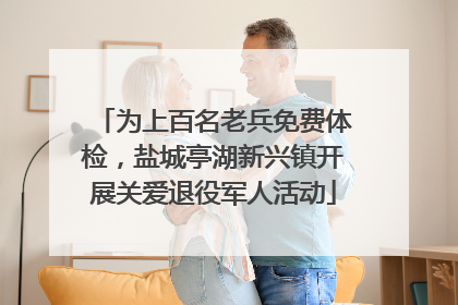 为上百名老兵免费体检，盐城亭湖新兴镇开展关爱退役军人活动