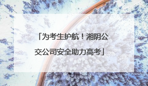 为考生护航！湘阴公交公司安全助力高考