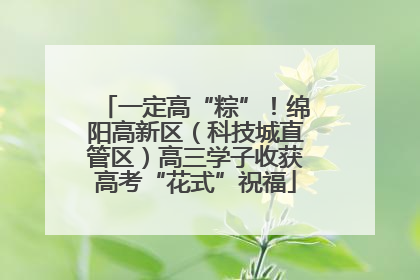 一定高“粽”！绵阳高新区（科技城直管区）高三学子收获高考“花式”祝福