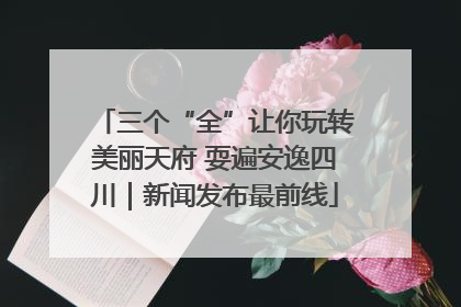 三个“全”让你玩转美丽天府 耍遍安逸四川｜新闻发布最前线