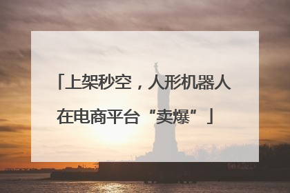 上架秒空，人形机器人在电商平台“卖爆”