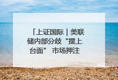 上证国际｜美联储内部分歧“摆上台面” 市场押注秋季开启降息