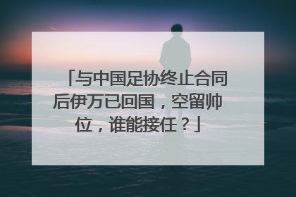 与中国足协终止合同后伊万已回国，空留帅位，谁能接任？