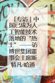 专访｜中国已成为人工智能技术落地的“热土”——访博世集团董事会主席斯特凡·哈通