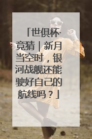 世俱杯·竞猜｜新月当空时，银河战舰还能驶好自己的航线吗？