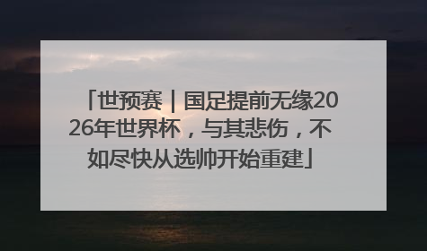 世预赛｜国足提前无缘2026年世界杯，与其悲伤，不如尽快从选帅开始重建