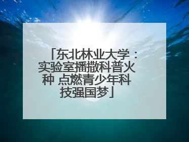 东北林业大学：实验室播撒科普火种 点燃青少年科技强国梦