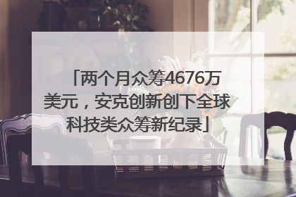 两个月众筹4676万美元，安克创新创下全球科技类众筹新纪录