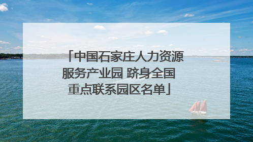 中国石家庄人力资源服务产业园 跻身全国重点联系园区名单