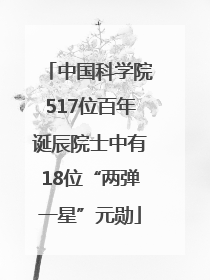 中国科学院517位百年诞辰院士中有18位“两弹一星”元勋