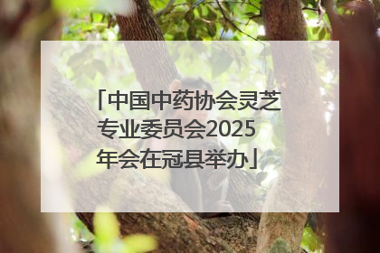 中国中药协会灵芝专业委员会2025年会在冠县举办