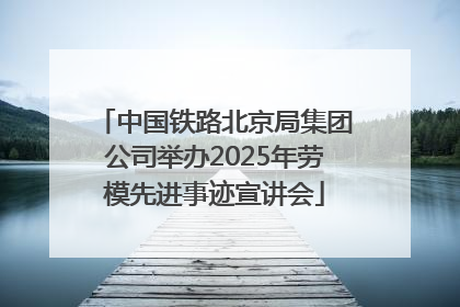 中国铁路北京局集团公司举办2025年劳模先进事迹宣讲会