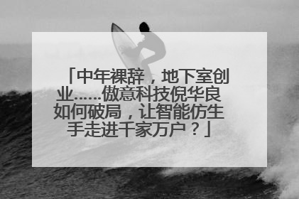 中年裸辞，地下室创业……傲意科技倪华良如何破局，让智能仿生手走进千家万户？