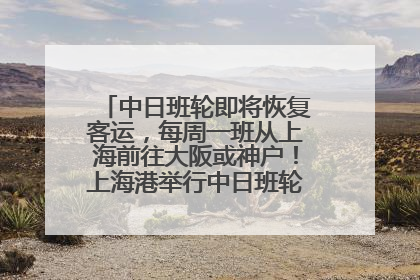 中日班轮即将恢复客运，每周一班从上海前往大阪或神户！上海港举行中日班轮船港联动应急演练