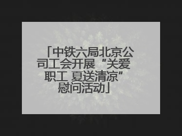 中铁六局北京公司工会开展“关爱职工 夏送清凉”慰问活动