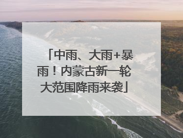 中雨、大雨+暴雨！内蒙古新一轮大范围降雨来袭