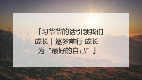 习爷爷的话引领我们成长｜逐梦前行 成长为“最好的自己”
