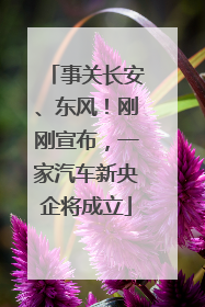 事关长安、东风！刚刚宣布，一家汽车新央企将成立
