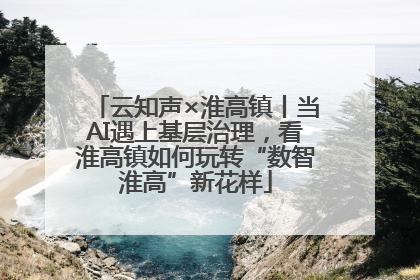 云知声×淮高镇丨当AI遇上基层治理，看淮高镇如何玩转“数智淮高”新花样