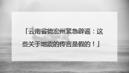 云南省德宏州紧急辟谣：这些关于地震的传言是假的！