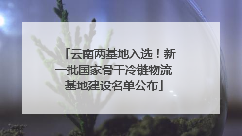 云南两基地入选！新一批国家骨干冷链物流基地建设名单公布