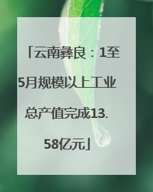 云南彝良：1至5月规模以上工业总产值完成13.58亿元