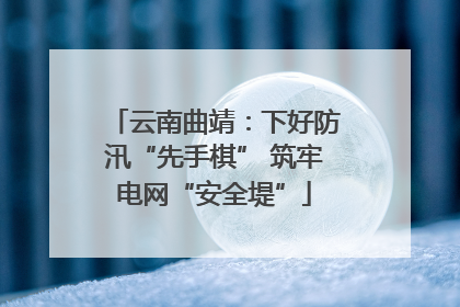 云南曲靖：下好防汛“先手棋” 筑牢电网“安全堤”