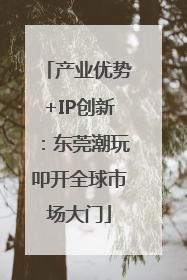 产业优势+IP创新：东莞潮玩叩开全球市场大门