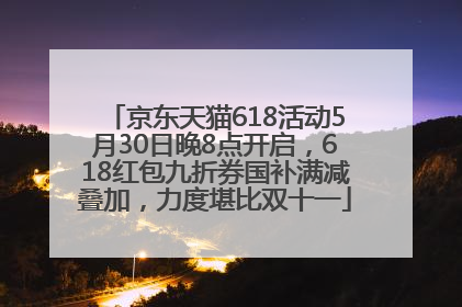 京东天猫618活动5月30日晚8点开启，618红包九折券国补满减叠加，力度堪比双十一