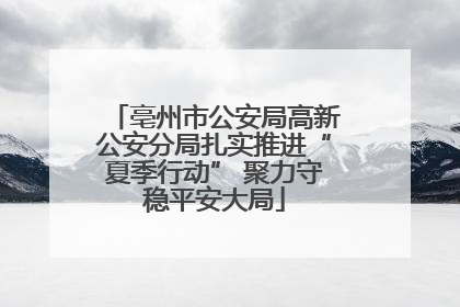 亳州市公安局高新公安分局扎实推进“夏季行动” 聚力守稳平安大局