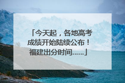 今天起，各地高考成绩开始陆续公布！福建出分时间……